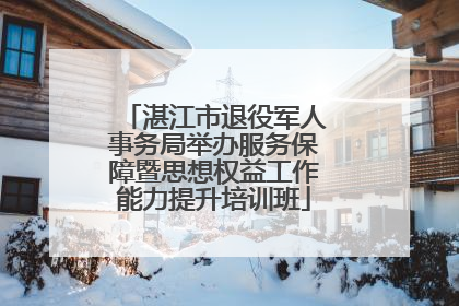 湛江市退役军人事务局举办服务保障暨思想权益工作能力提升培训班